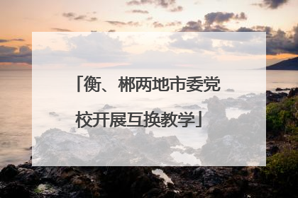 衡、郴两地市委党校开展互换教学