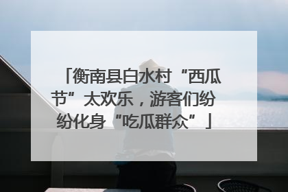 衡南县白水村“西瓜节”太欢乐，游客们纷纷化身“吃瓜群众”