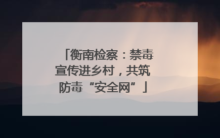 衡南检察：禁毒宣传进乡村，共筑防毒“安全网”