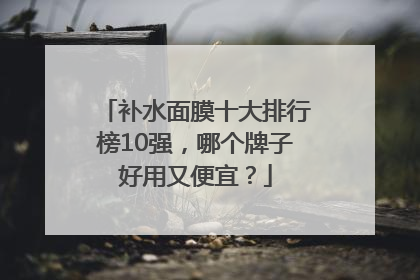 补水面膜十大排行榜10强，哪个牌子好用又便宜？