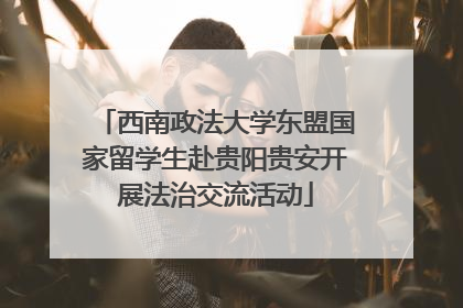 西南政法大学东盟国家留学生赴贵阳贵安开展法治交流活动