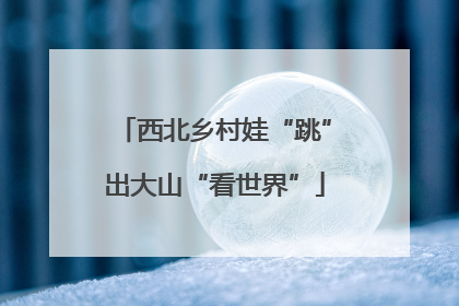 西北乡村娃“跳”出大山“看世界”
