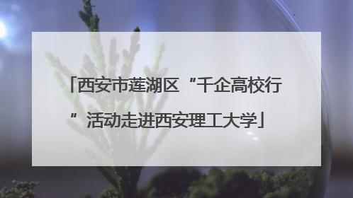 西安市莲湖区“千企高校行”活动走进西安理工大学