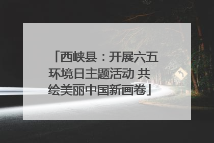 西峡县：开展六五环境日主题活动 共绘美丽中国新画卷