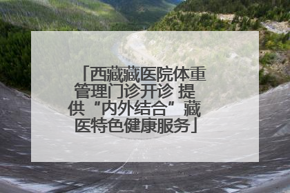 西藏藏医院体重管理门诊开诊 提供“内外结合”藏医特色健康服务