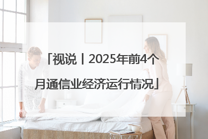 视说丨2025年前4个月通信业经济运行情况
