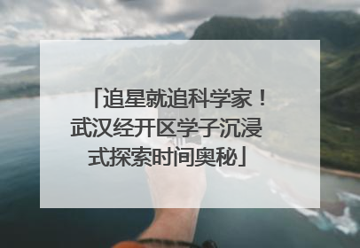 追星就追科学家！武汉经开区学子沉浸式探索时间奥秘
