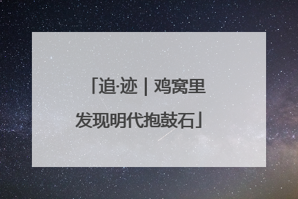 追·迹｜鸡窝里发现明代抱鼓石