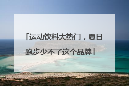 运动饮料大热门，夏日跑步少不了这个品牌