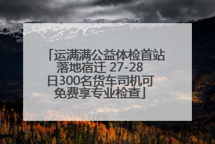 运满满公益体检首站落地宿迁 27-28日300名货车司机可免费享专业检查