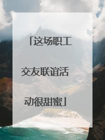 这场职工交友联谊活动很甜蜜