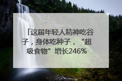 这届年轻人精神吃谷子，身体吃种子，“超级食物”增长246%｜变革618