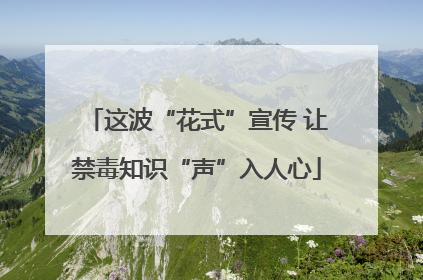 这波“花式”宣传 让禁毒知识“声”入人心