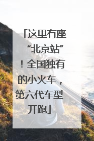 这里有座“北京站”！全国独有的小火车，第六代车型开跑