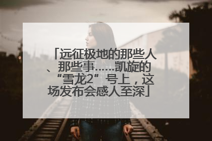 远征极地的那些人、那些事……凯旋的“雪龙2”号上，这场发布会感人至深