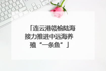 连云港赣榆陆海接力推进中远海养殖“一条鱼”
