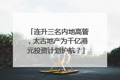 连升三名内地高管，太古地产为千亿港元投资计划护航？