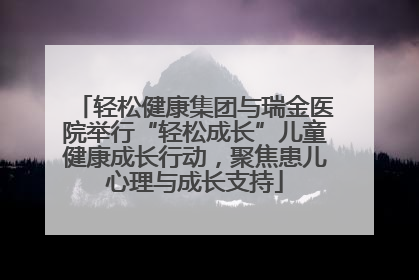 轻松健康集团与瑞金医院举行“轻松成长”儿童健康成长行动，聚焦患儿心理与成长支持