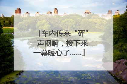 车内传来“砰”一声闷响，接下来一幕暖心了……