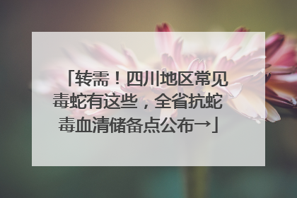 转需！四川地区常见毒蛇有这些，全省抗蛇毒血清储备点公布→