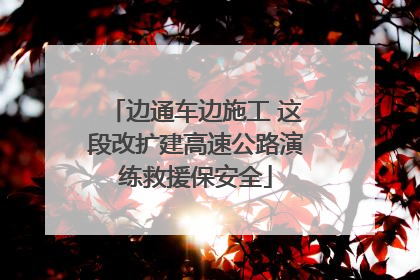 边通车边施工 这段改扩建高速公路演练救援保安全