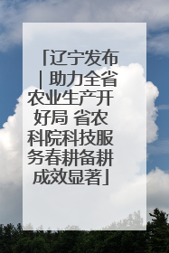 辽宁发布｜助力全省农业生产开好局 省农科院科技服务春耕备耕成效显著