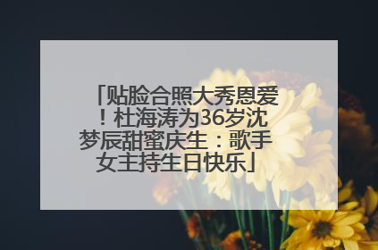 贴脸合照大秀恩爱！杜海涛为36岁沈梦辰甜蜜庆生：歌手女主持生日快乐