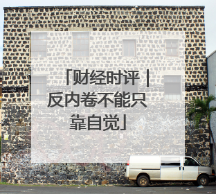 财经时评｜反内卷不能只靠自觉