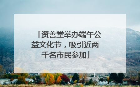 资善堂举办端午公益文化节，吸引近两千名市民参加
