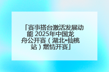 赛事搭台激活发展动能 2025年中国龙舟公开赛（湖北•仙桃站）燃情开赛
