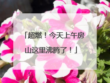 超燃！今天上午房山这里沸腾了！