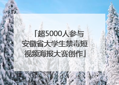 超5000人参与安徽省大学生禁毒短视频海报大赛创作