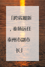 跨省履新，秦扬远任泰州市副市长