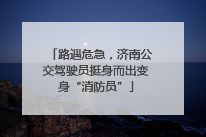 路遇危急，济南公交驾驶员挺身而出变身“消防员”