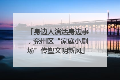 身边人演活身边事，兖州区“家庭小剧场”传塑文明新风