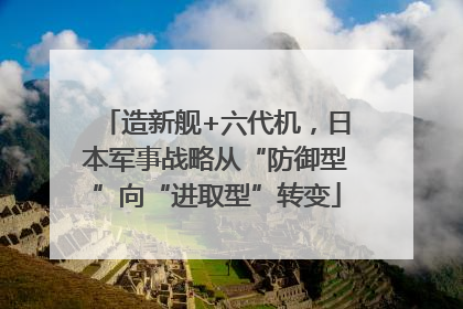 造新舰+六代机，日本军事战略从“防御型”向“进取型”转变