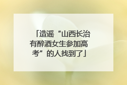造谣“山西长治有醉酒女生参加高考”的人找到了