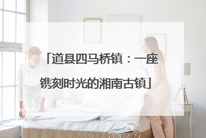 道县四马桥镇：一座镌刻时光的湘南古镇