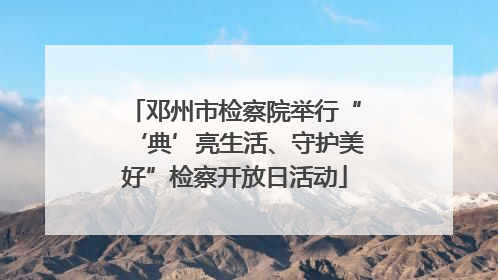 邓州市检察院举行“‘典’亮生活、守护美好”检察开放日活动