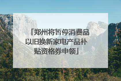 郑州将暂停消费品以旧换新家电产品补贴资格券申领
