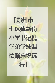 郑州市二七区建新街小学书记携学弟学妹温情赠扇祝远行