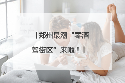 郑州最潮“零酒驾街区”来啦！