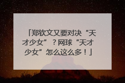 郑钦文又要对决“天才少女”？网球“天才少女”怎么这么多！