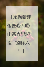 采撷新芽悟匠心！崂山茶香里迎接“别样六一”