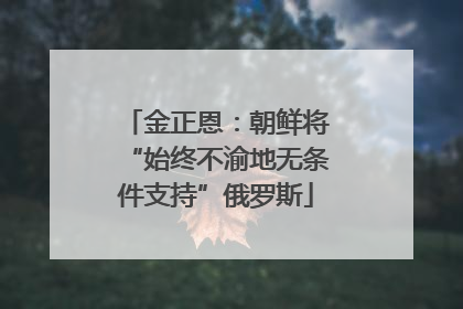 金正恩：朝鲜将“始终不渝地无条件支持”俄罗斯