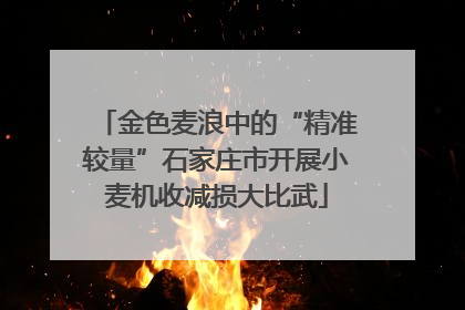 金色麦浪中的“精准较量”石家庄市开展小麦机收减损大比武