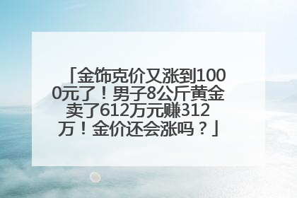 金饰克价又涨到1000元了！男子8公斤黄金卖了612万元赚312万！金价还会涨吗？