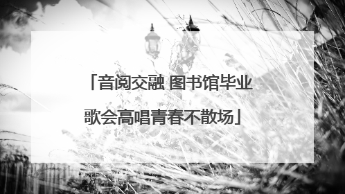音阅交融 图书馆毕业歌会高唱青春不散场