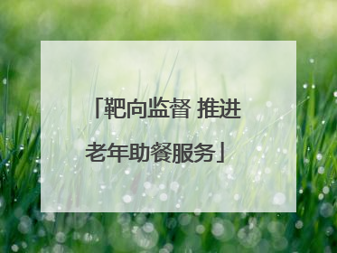 靶向监督 推进老年助餐服务