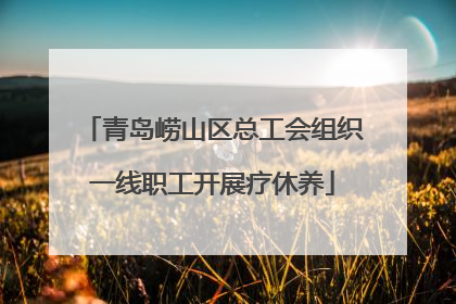 青岛崂山区总工会组织一线职工开展疗休养